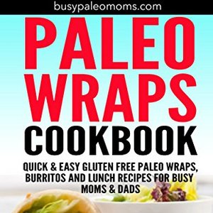 Paleo Wraps Cookbook: Quick and Easy Gluten Free Paleo Wraps And Burritos