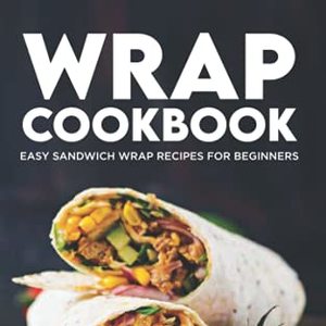 Wrap Cookbook: Easy Sandwich Wrap Recipes For Beginners