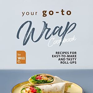 Your Go-To Wrap Cookbook: Recipes For Easy-To-Make Roll-Ups