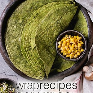 Wrap Recipes: A Wrap Cookbook With Delicious Wrap Recipes